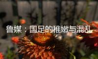 鲁媒
：国足的稚嫩与混乱体现得淋漓尽致，久帅用人有保守成分