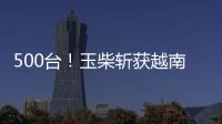 500台
！玉柴斩获越南客车动力市场大单