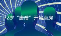 72岁“唐僧”开始卖房�
！和陈丽华33年感情成笑话�，百亿财产成空？