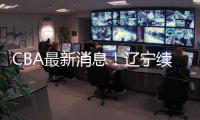 CBA最新消息�！辽宁续约洛佩斯，北京交易范子铭
，福建试训杨曦皓