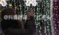 @抖音辟谣：“红老头”事件“已核实237人身份”“11人HIV阳性”等为谣言
，已处置相关谣言1.4万余条