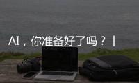 AI�，你准备好了吗？丨记者手记
