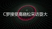 C罗接受高晓松采访耍大牌了吗