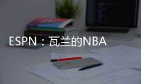 ESPN：瓦兰的NBA合同具有约束力
，不达成买断无法寻求其他机会