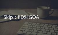 Skip�：KD对GOAT攻击暴露了他的无知 詹姆斯的附和更让人作呕