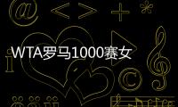 WTA罗马1000赛女单正赛签表公布�，郑钦文与萨巴伦卡再度同区