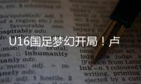 U16国足梦幻开局�！卢琦政6分钟闪击，万项助攻
，3场4人破门