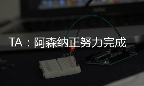 阿森两家俱乐部即将达成协议