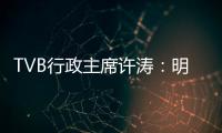 TVB行政主席许涛：明天赚不赚钱，取决于能否解决成功带来的负担
