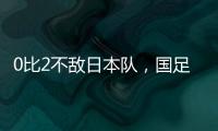 0比2不敌日本队，国足东亚杯遭遇两连败