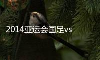 2014亚运会国足vs巴基斯坦战报