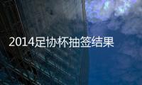 2014足协杯抽签结果看点

：死亡半区 半决赛强强厮杀