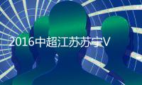 2016中超江苏苏宁VS重庆力帆战报
