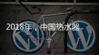 2018年	，中国热水器企业必须要改变