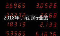 2018年
，吊顶行业的环保、创新
、定制全面开启