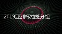 2019亚洲杯抽签分组结果