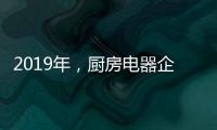 2019年，厨房电器企业要把握好创新和风格两大旗帜