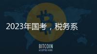 2023年国考，税务系统为何大幅扩招？