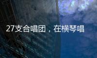 27支合唱团，在横琴唱响湾区青春之声