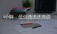 i小胖：低俗违法还流动传播 这等乱象该管了！