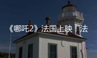 《哪吒2》法国上映！法各界高度评价