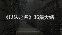 《以法之名》36集大结局：秦峰牺牲，万海被害	，洪亮被停职调查
