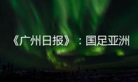《广州日报》	：国足亚洲杯主场从工体变为天体