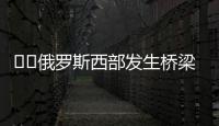 ‍‍俄罗斯西部发生桥梁坍塌致火车脱轨	，至少7人死亡