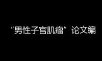 “男性子宫肌瘤”论文编辑，已被辞退