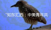 “知东汇西：中美青年共话未来”在北京启动