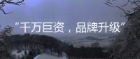 “千万巨资，品牌升级” 欲利达照明向阳而生