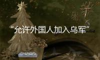 “允许外国人加入乌军”，乌克兰罕见表态
，德方�：40辆坦克即将抵乌