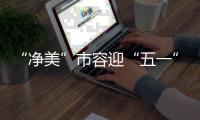 “净美”市容迎“五一”！珠海城管系统开展环境卫生清洁行动