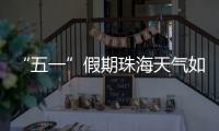 “五一”假期珠海天气如何？气象台发布最新消息→