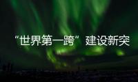 “世界第一跨”建设新突破！中联重科W12000