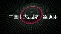 “中国十大品牌”丝涟床垫
：科技引领 焕然芯生