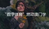“数字体育”燃动澳门学子！横琴这场活动很精彩