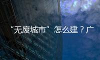 “无废城市”怎么建
？广东这些有意思的探索你可知道