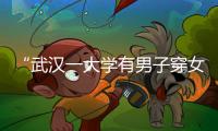 “武汉一大学有男子穿女装替考”	，中南财经政法大学通报