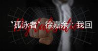 “孤泳者”徐嘉余：我回来了
！