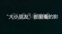 “大小朋友”都爱看的影片端午档齐上映，观影指南来了