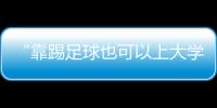 “靠踢足球也可以上大学了”：24种新专业纳入本科专业目录