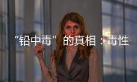 “铅中毒”的真相：毒性最大的，并不是铅