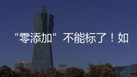 “零添加”不能标了
！如何看懂配料表吃得更安全？
