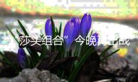 “莎头组合”今晚再出战	，孙颖莎：全力以赴展现最好水平