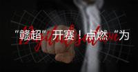“赣超”开赛！点燃“为城而战”的盛夏