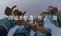 “跨境支付通”来了！谁可以用

？怎么用？