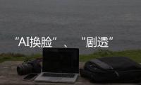 “AI换脸”、“剧透”游戏角色 最高法发布8件知识产权典型案例