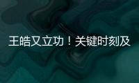 王皓又立功！关键时刻及时点醒林诗栋，在决胜局杀疯了，惊险晋级