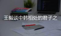 王毅谈中韩相处的君子之道
：虽有不同但相互尊重